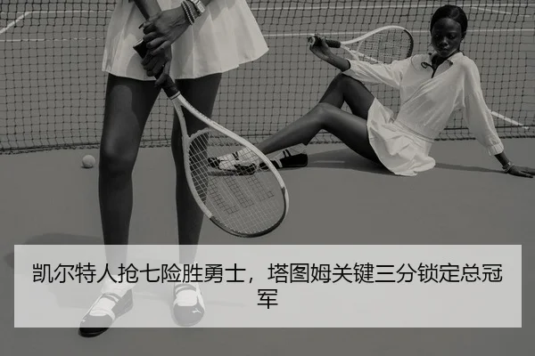 凯尔特人抢七险胜勇士，塔图姆关键三分锁定总冠军